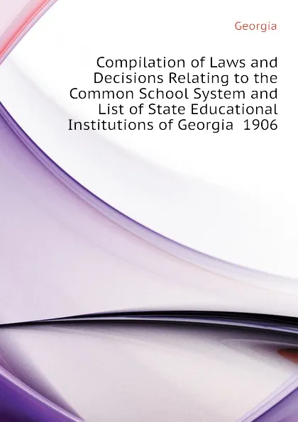 Обложка книги Compilation of Laws and Decisions Relating to the Common School System and List of State Educational Institutions of Georgia  1906, Georgia