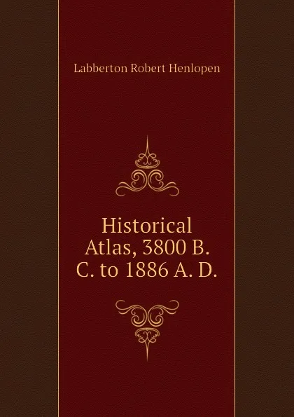 Обложка книги Historical Atlas, 3800 B. C. to 1886 A. D., Labberton Robert Henlopen