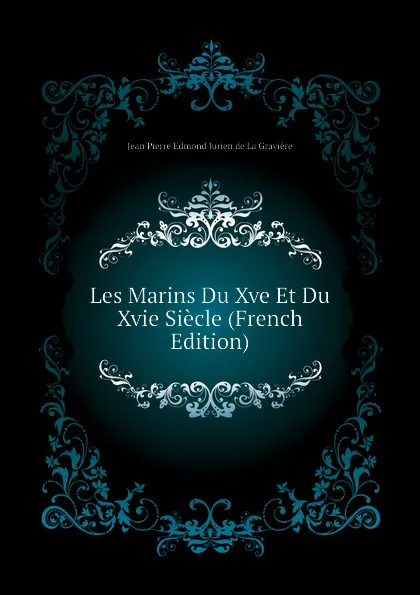 Обложка книги Les Marins Du Xve Et Du Xvie Siecle (French Edition), Jean Pierre Edmond Jurien de La Gravière