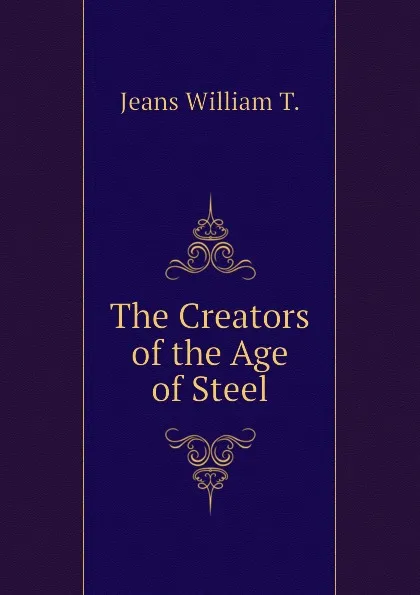 Обложка книги The Creators of the Age of Steel, Jeans William T.