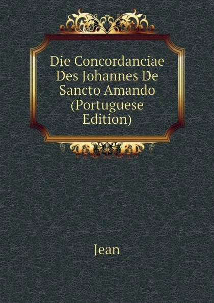 Обложка книги Die Concordanciae Des Johannes De Sancto Amando (Portuguese Edition), Jean