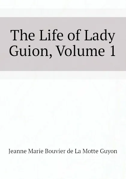 Обложка книги The Life of Lady Guion, Volume 1, Jeanne Marie Bouvier de La Motte Guyon