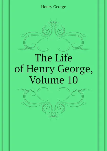 Обложка книги The Life of Henry George, Volume 10, Henry George