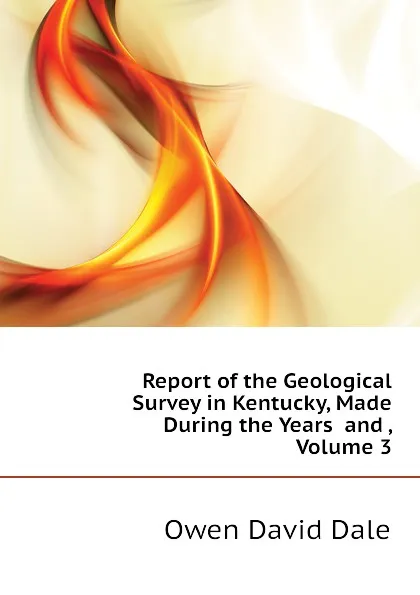 Обложка книги Report of the Geological Survey in Kentucky, Made During the Years  and , Volume 3, Owen David Dale