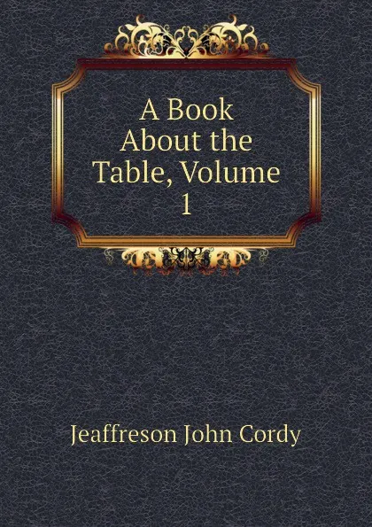 Обложка книги A Book About the Table, Volume 1, Jeaffreson John Cordy