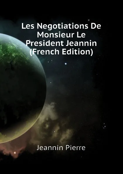 Обложка книги Les Negotiations De Monsieur Le President Jeannin  (French Edition), Jeannin Pierre
