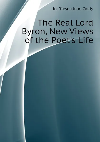 Обложка книги The Real Lord Byron, New Views of the Poets Life, Jeaffreson John Cordy