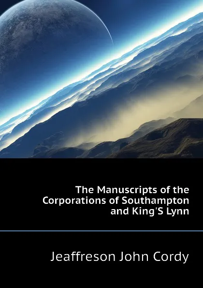 Обложка книги The Manuscripts of the Corporations of Southampton and KingS Lynn, Jeaffreson John Cordy