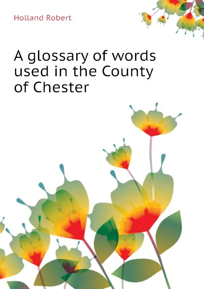 Обложка книги A glossary of words used in the County of Chester, Holland Robert