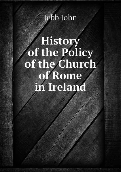 Обложка книги History of the Policy of the Church of Rome in Ireland, Jebb John