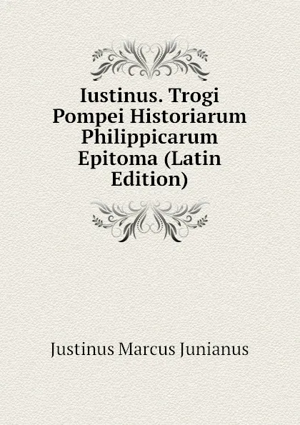 Обложка книги Iustinus. Trogi Pompei Historiarum Philippicarum Epitoma (Latin Edition), Justinus Marcus Junianus