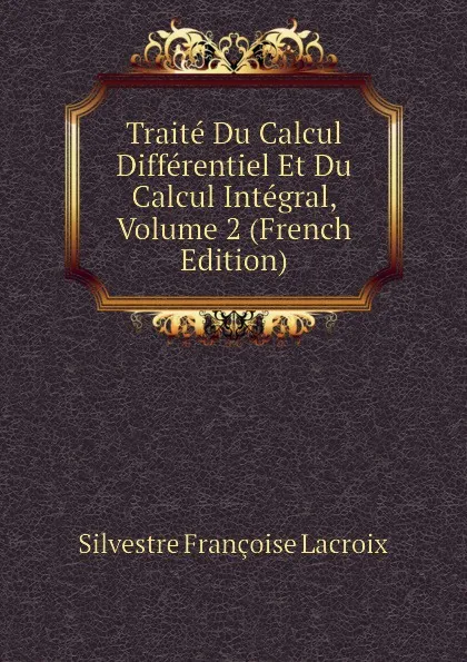Обложка книги Traite Du Calcul Differentiel Et Du Calcul Integral, Volume 2 (French Edition), Silvestre Françoise Lacroix