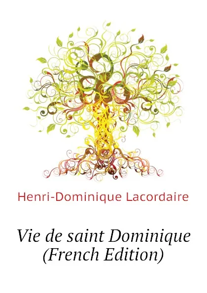 Обложка книги Vie de saint Dominique (French Edition), Lacordaire Henri-Dominique