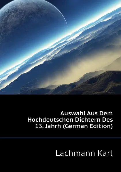 Обложка книги Auswahl Aus Dem Hochdeutschen Dichtern Des 13. Jahrh (German Edition), Lachmann Karl