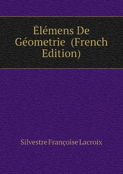 Обложка книги Elemens De Geometrie  (French Edition), Silvestre Françoise Lacroix