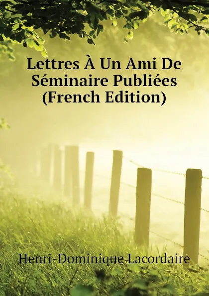 Обложка книги Lettres A Un Ami De Seminaire Publiees (French Edition), Lacordaire Henri-Dominique