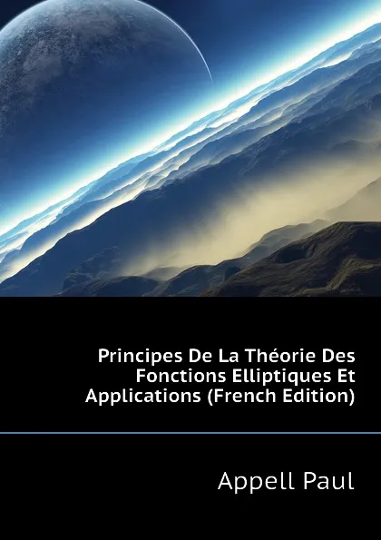 Обложка книги Principes De La Theorie Des Fonctions Elliptiques Et Applications (French Edition), Appell Paul