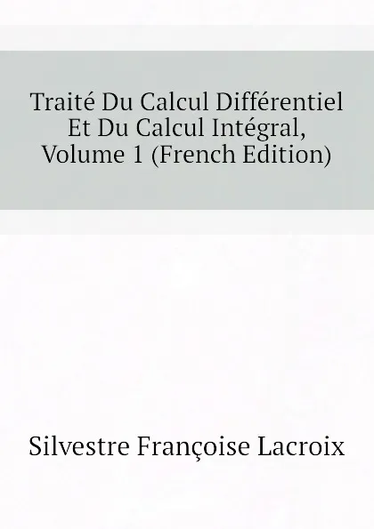 Обложка книги Traite Du Calcul Differentiel Et Du Calcul Integral, Volume 1 (French Edition), Silvestre Françoise Lacroix