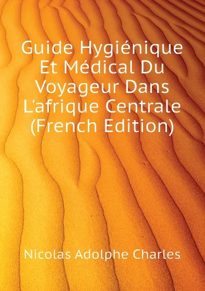 Обложка книги Guide Hygienique Et Medical Du Voyageur Dans Lafrique Centrale (French Edition), Nicolas Adolphe Charles