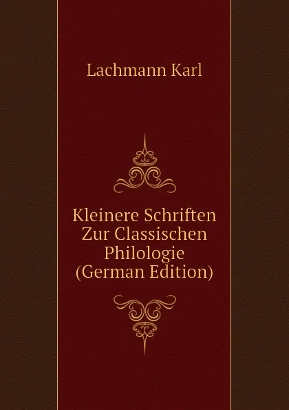 Обложка книги Kleinere Schriften Zur Classischen Philologie (German Edition), Lachmann Karl