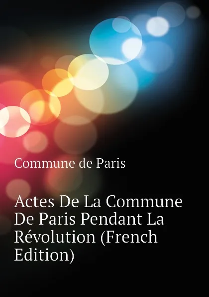 Обложка книги Actes De La Commune De Paris Pendant La Revolution (French Edition), Commune de Paris