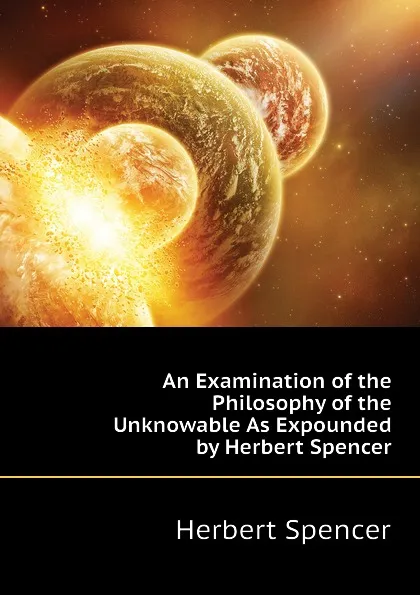 Обложка книги An Examination of the Philosophy of the Unknowable As Expounded by Herbert Spencer, Herbert Spencer