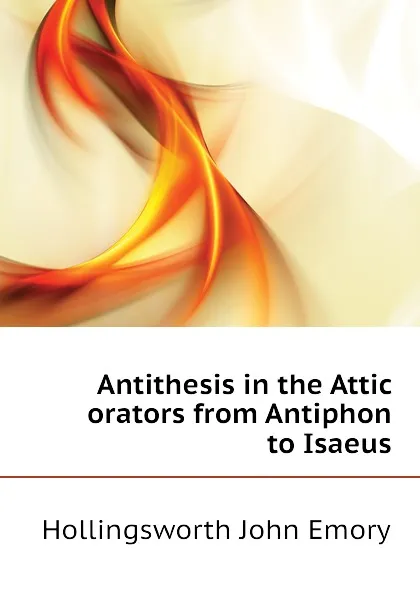 Обложка книги Antithesis in the Attic orators from Antiphon to Isaeus, Hollingsworth John Emory