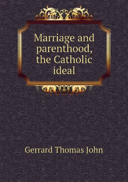 Обложка книги Marriage and parenthood, the Catholic ideal, Gerrard Thomas John