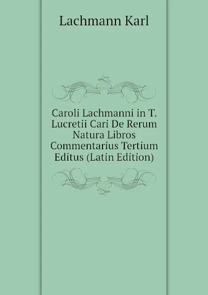 Обложка книги Caroli Lachmanni in T. Lucretii Cari De Rerum Natura Libros Commentarius Tertium Editus (Latin Edition), Lachmann Karl