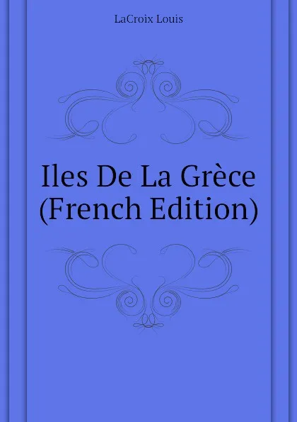 Обложка книги Iles De La Grece (French Edition), LaCroix Louis