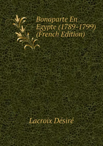 Обложка книги Bonaparte En Egypte (1789-1799) (French Edition), Lacroix Désiré