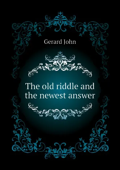 Обложка книги The old riddle and the newest answer, Gerard John