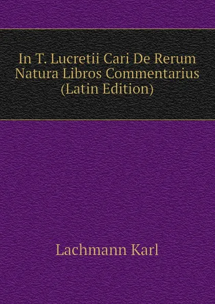 Обложка книги In T. Lucretii Cari De Rerum Natura Libros Commentarius (Latin Edition), Lachmann Karl