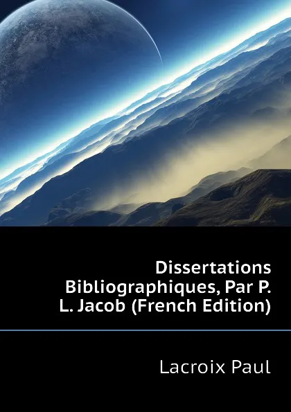 Обложка книги Dissertations Bibliographiques, Par P.L. Jacob (French Edition), Lacroix Paul