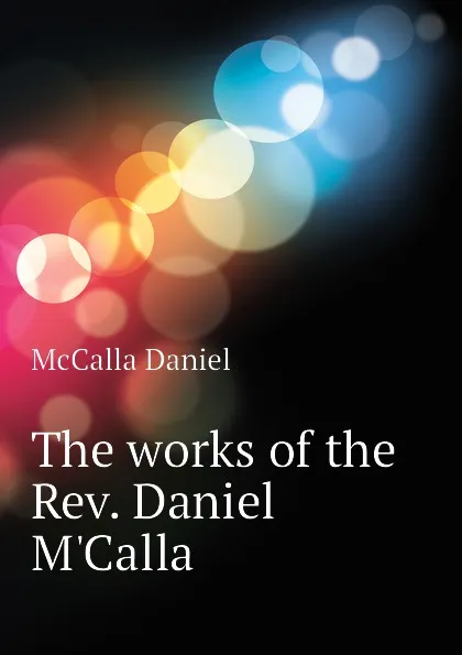 Обложка книги The works of the Rev. Daniel MCalla, McCalla Daniel