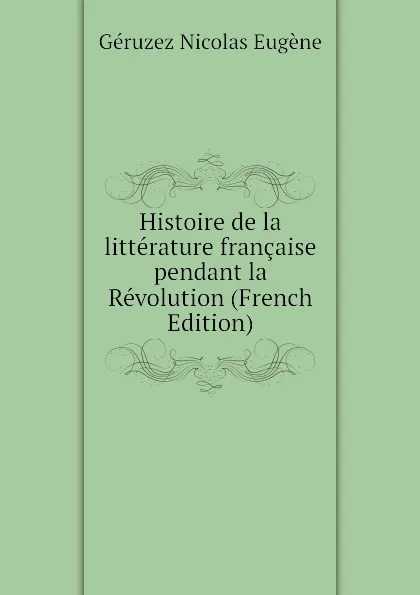 Обложка книги Histoire de la litterature francaise pendant la Revolution (French Edition), Géruzez Nicolas Eugène