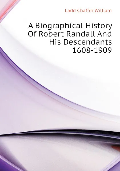 Обложка книги A Biographical History Of Robert Randall And His Descendants 1608-1909, Ladd Chaffin William