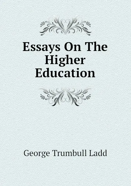 Обложка книги Essays On The Higher Education, George Trumbull Ladd