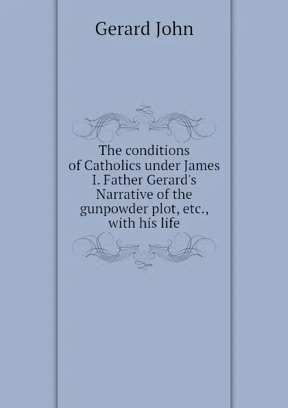 Обложка книги The conditions of Catholics under James I. Father Gerards Narrative of the gunpowder plot, etc., with his life, Gerard John