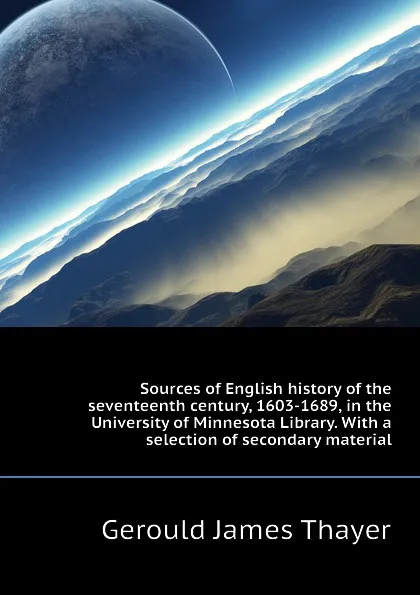 Обложка книги Sources of English history of the seventeenth century, 1603-1689, in the University of Minnesota Library. With a selection of secondary material, Gerould James Thayer