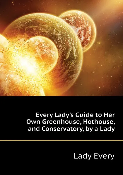 Обложка книги Every Ladys Guide to Her Own Greenhouse, Hothouse, and Conservatory, by a Lady, Lady Every