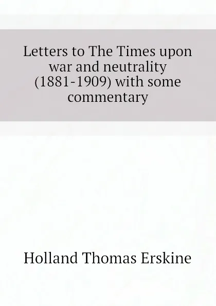 Обложка книги Letters to The Times upon war and neutrality (1881-1909) with some commentary, Holland Thomas Erskine