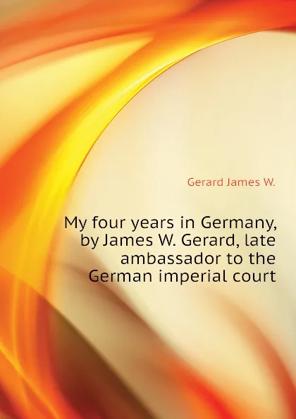 Обложка книги My four years in Germany, by James W. Gerard, late ambassador to the German imperial court, Gerard James W.