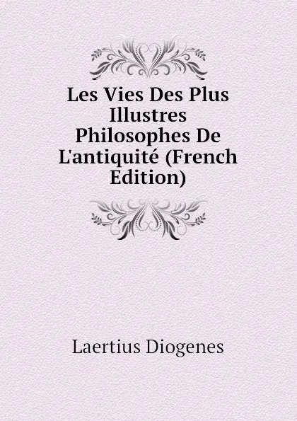 Обложка книги Les Vies Des Plus Illustres Philosophes De Lantiquite (French Edition), Laertius Diogenes