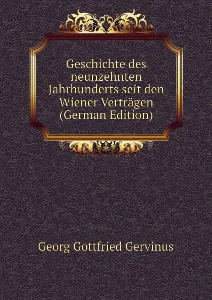 Обложка книги Geschichte des neunzehnten Jahrhunderts seit den Wiener Vertragen (German Edition), Georg Gottfried Gervinus