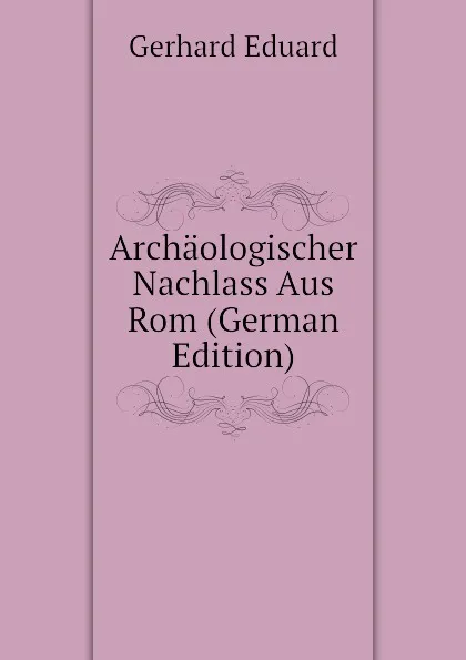 Обложка книги Archaologischer Nachlass Aus Rom (German Edition), Gerhard Eduard