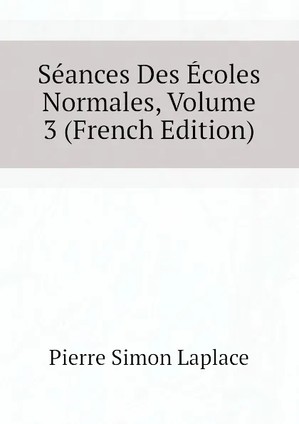 Обложка книги Seances Des Ecoles Normales, Volume 3 (French Edition), Laplace Pierre Simon