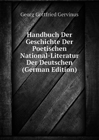 Обложка книги Handbuch Der Geschichte Der Poetischen National-Literatur Der Deutschen (German Edition), Georg Gottfried Gervinus