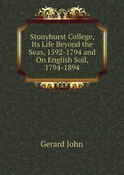 Обложка книги Stonyhurst College, Its Life Beyond the Seas, 1592-1794 and On English Soil, 1794-1894, Gerard John