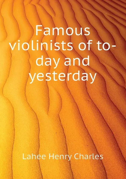 Обложка книги Famous violinists of to-day and yesterday, Lahee Henry Charles